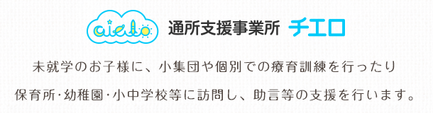 通所支援事業所 チエロ 未就学のお子様に、小集団や個別での療育訓練を行ったり保育所・幼稚園・小中学校等に訪問し、助言等の支援を行います。
