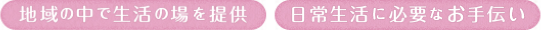 地域の中で生活の場を提供 日常生活に必要なお手伝い
