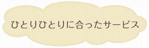 ひとりひとりに合ったサービス